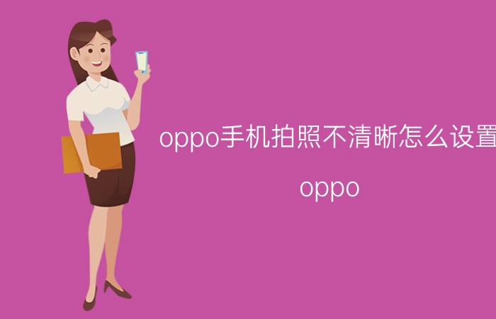 oppo手机拍照不清晰怎么设置 oppo reno6拍照不清晰怎么设置？